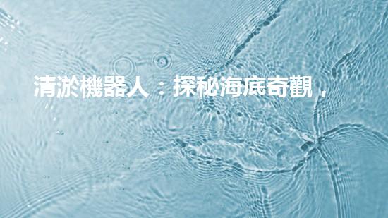 清淤機器人：探秘海底奇觀，揭開潛水神秘面紗！